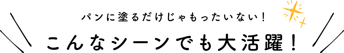 パンに塗るだけじゃもったいない！こんなシーンでも大活躍！