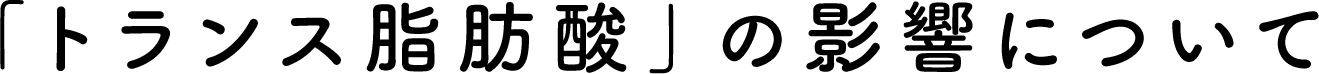 「トランス脂肪酸」の影響について