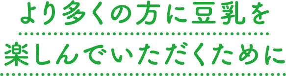 より多くの方に豆乳を楽しんでいただくために